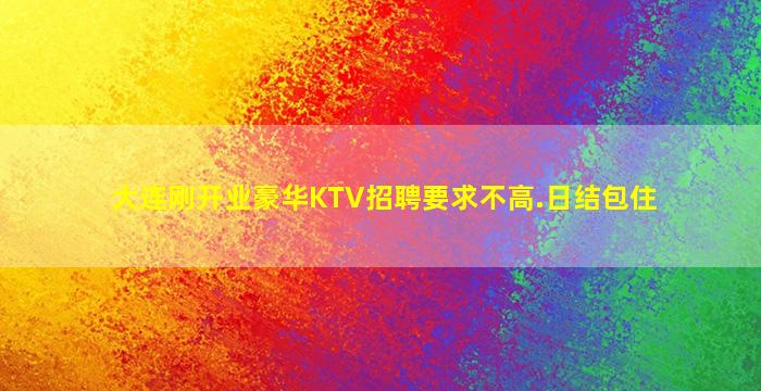 大连刚开业豪华KTV招聘要求不高.日结包住